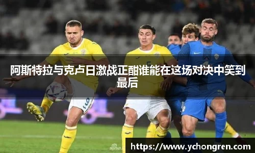 阿斯特拉与克卢日激战正酣谁能在这场对决中笑到最后