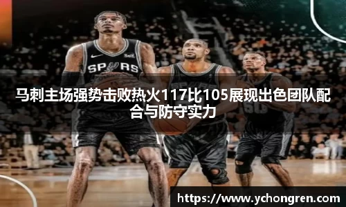 马刺主场强势击败热火117比105展现出色团队配合与防守实力